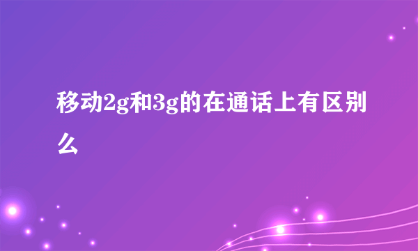 移动2g和3g的在通话上有区别么