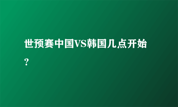 世预赛中国VS韩国几点开始？