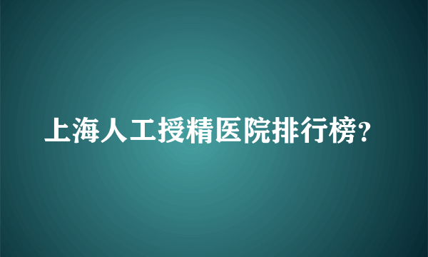 上海人工授精医院排行榜？