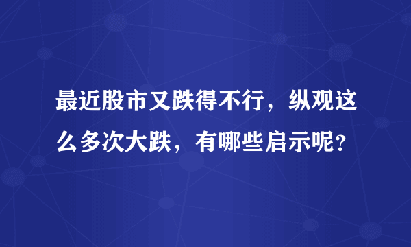 最近股市又跌得不行，纵观这么多次大跌，有哪些启示呢？