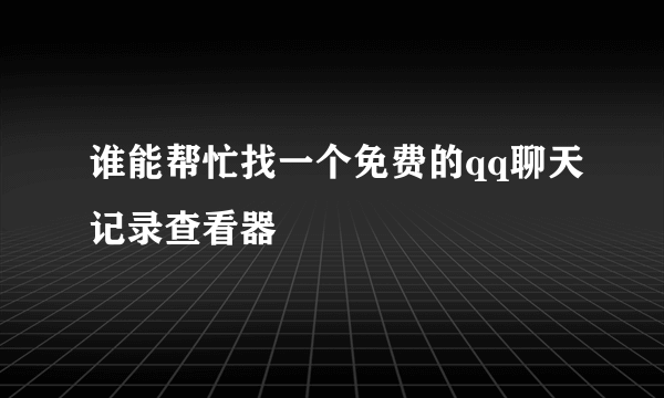 谁能帮忙找一个免费的qq聊天记录查看器