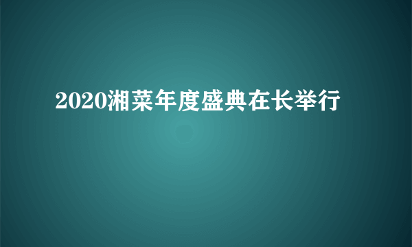 2020湘菜年度盛典在长举行