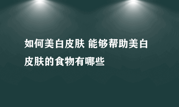 如何美白皮肤 能够帮助美白皮肤的食物有哪些