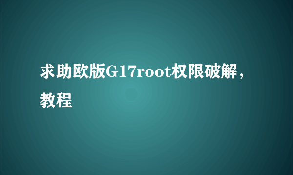 求助欧版G17root权限破解，教程