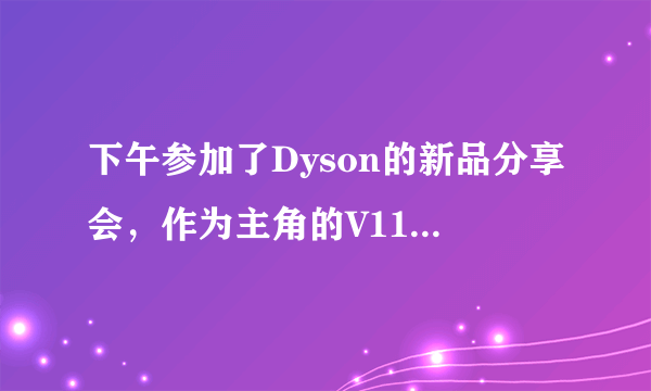 下午参加了Dyson的新品分享会，作为主角的V11也太炫酷了...