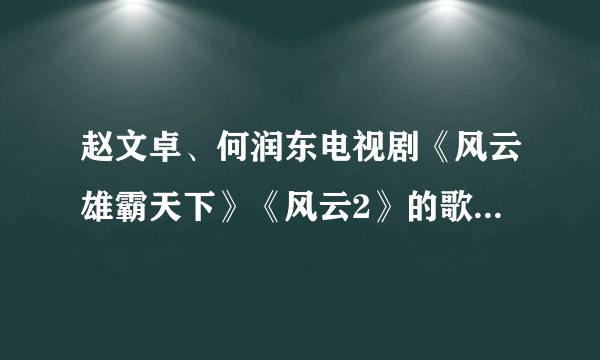 赵文卓、何润东电视剧《风云雄霸天下》《风云2》的歌曲都有哪些？片头片尾插曲主题曲