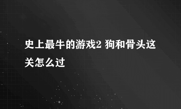 史上最牛的游戏2 狗和骨头这关怎么过