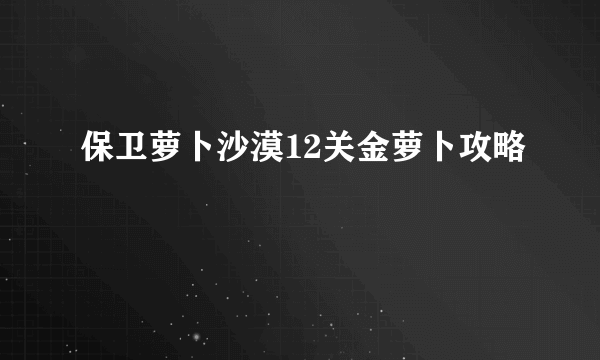 保卫萝卜沙漠12关金萝卜攻略