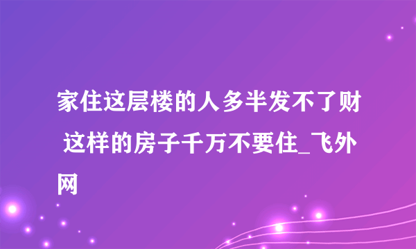 家住这层楼的人多半发不了财 这样的房子千万不要住_飞外网