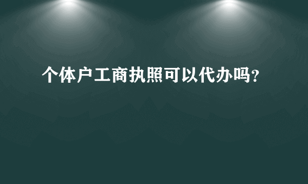 个体户工商执照可以代办吗？