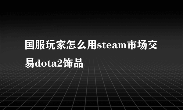 国服玩家怎么用steam市场交易dota2饰品