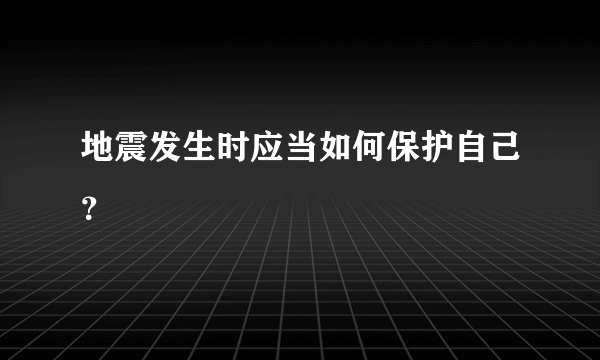 地震发生时应当如何保护自己？