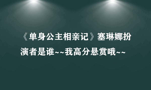 《单身公主相亲记》塞琳娜扮演者是谁~~我高分悬赏哦~~