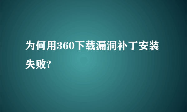 为何用360下载漏洞补丁安装失败?