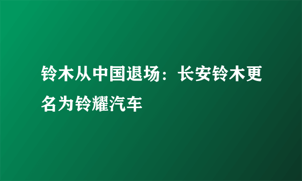 铃木从中国退场：长安铃木更名为铃耀汽车