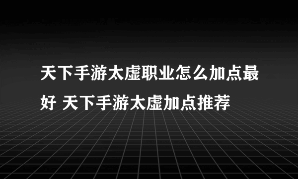 天下手游太虚职业怎么加点最好 天下手游太虚加点推荐