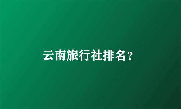 云南旅行社排名？