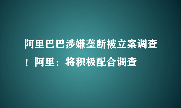 阿里巴巴涉嫌垄断被立案调查！阿里：将积极配合调查