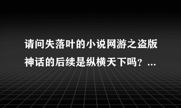 请问失落叶的小说网游之盗版神话的后续是纵横天下吗？网游之纵横天下的后续是什么？拜托告诉下。。。