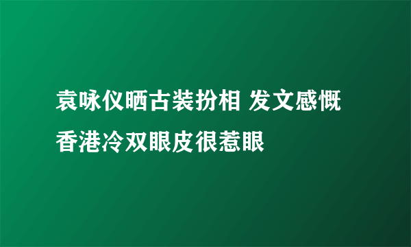 袁咏仪晒古装扮相 发文感慨香港冷双眼皮很惹眼