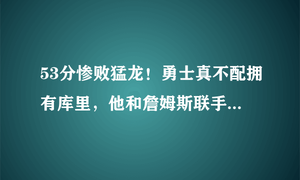 53分惨败猛龙！勇士真不配拥有库里，他和詹姆斯联手真有可能