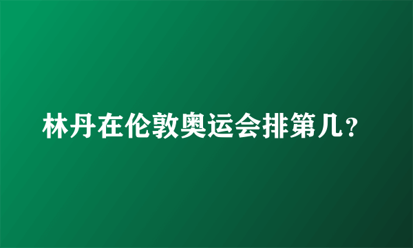 林丹在伦敦奥运会排第几？