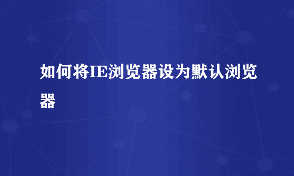 如何将IE浏览器设为默认浏览器