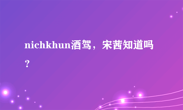 nichkhun酒驾，宋茜知道吗？