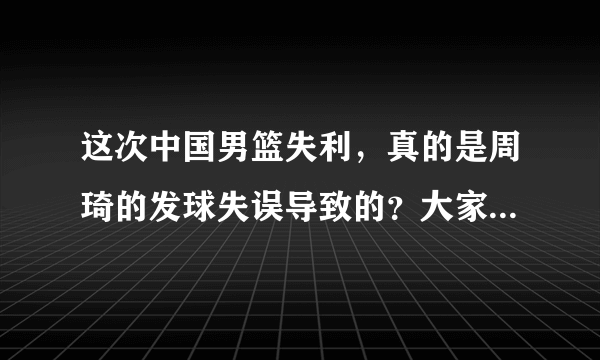 这次中国男篮失利，真的是周琦的发球失误导致的？大家怎么看？