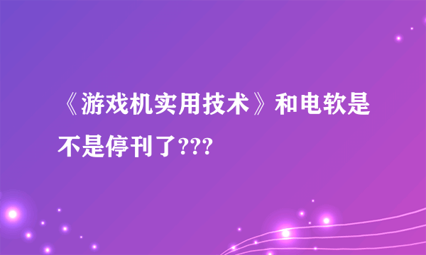 《游戏机实用技术》和电软是不是停刊了???