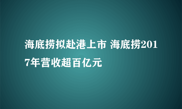 海底捞拟赴港上市 海底捞2017年营收超百亿元