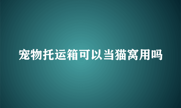 宠物托运箱可以当猫窝用吗