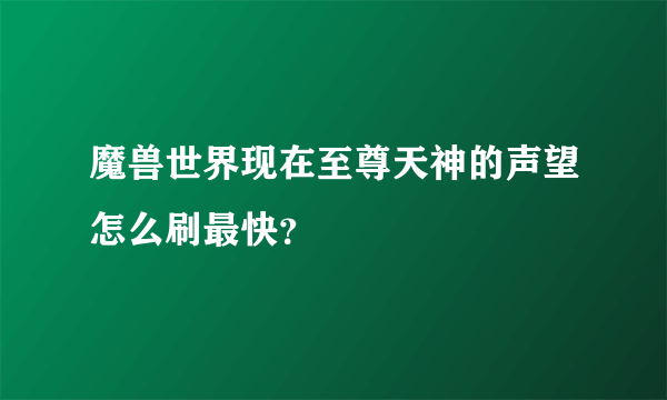 魔兽世界现在至尊天神的声望怎么刷最快？