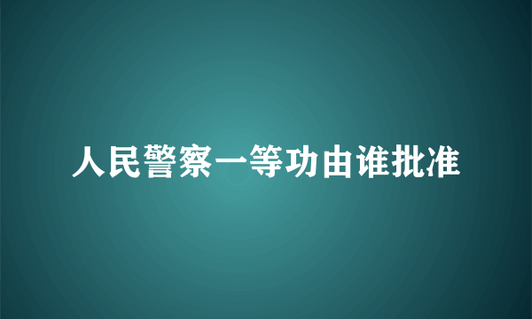 人民警察一等功由谁批准