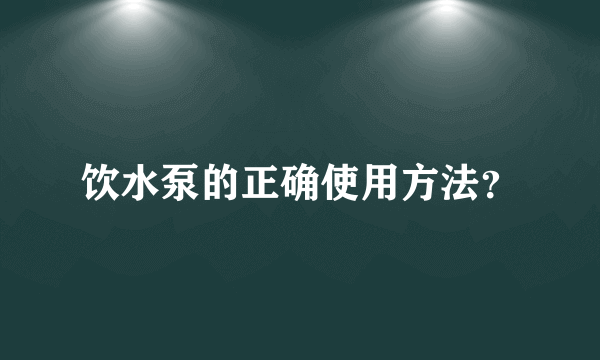 饮水泵的正确使用方法？