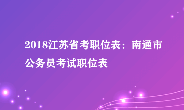 2018江苏省考职位表：南通市公务员考试职位表