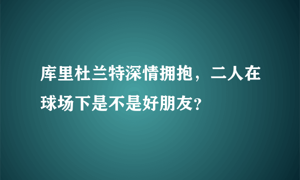 库里杜兰特深情拥抱，二人在球场下是不是好朋友？