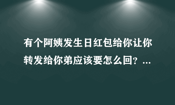 有个阿姨发生日红包给你让你转发给你弟应该要怎么回？钱有一半是你的，阿姨没有我弟的微信