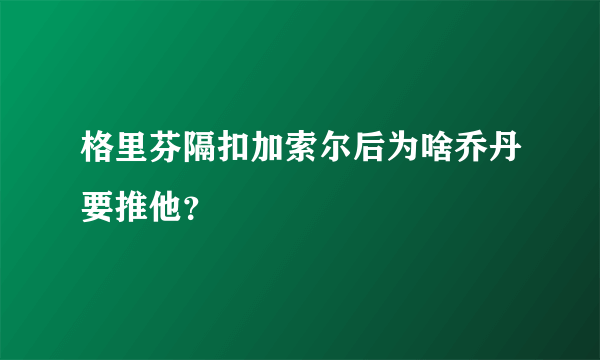 格里芬隔扣加索尔后为啥乔丹要推他？