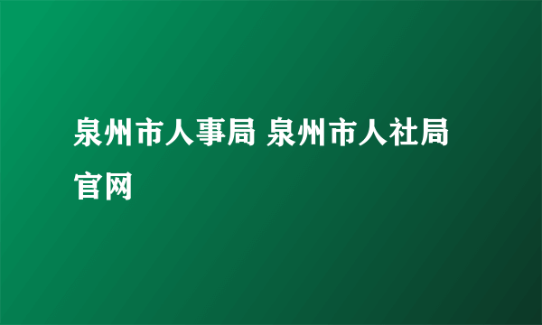 泉州市人事局 泉州市人社局官网