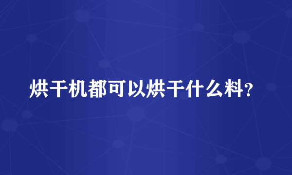 烘干机都可以烘干什么料？