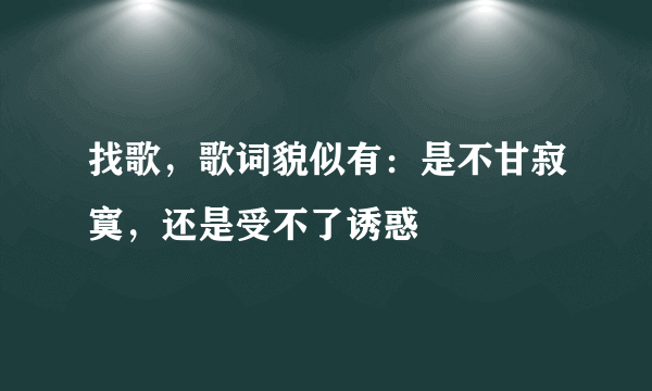 找歌，歌词貌似有：是不甘寂寞，还是受不了诱惑