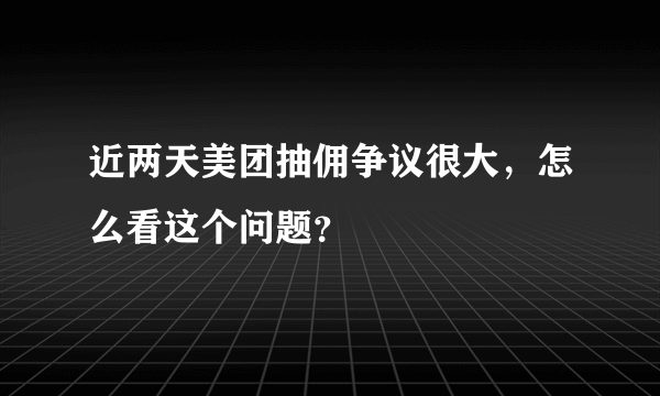 近两天美团抽佣争议很大，怎么看这个问题？