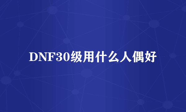 DNF30级用什么人偶好