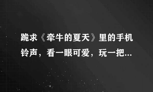 跪求《牵牛的夏天》里的手机铃声，看一眼可爱，玩一把爽快那个！！