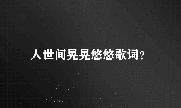 人世间晃晃悠悠歌词？