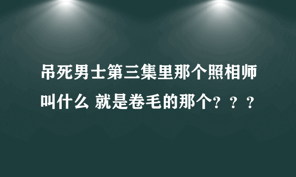 吊死男士第三集里那个照相师叫什么 就是卷毛的那个？？？