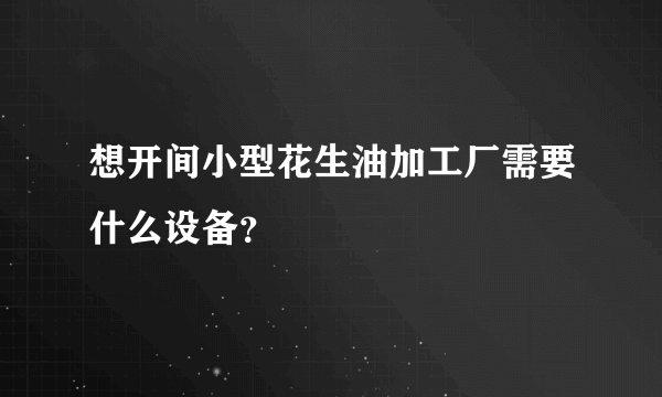 想开间小型花生油加工厂需要什么设备？