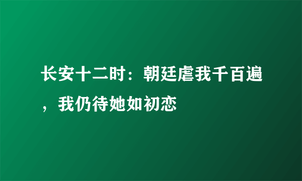 长安十二时：朝廷虐我千百遍，我仍待她如初恋