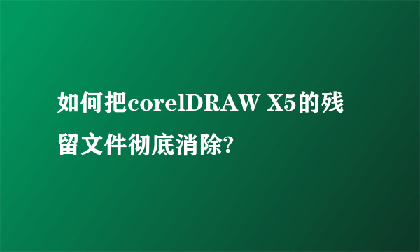 如何把corelDRAW X5的残留文件彻底消除?